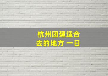 杭州团建适合去的地方 一日